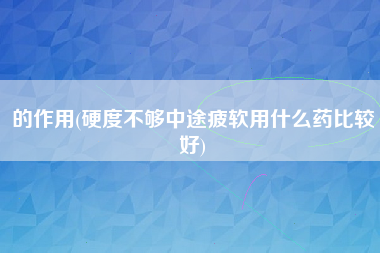 的作用(硬度不够中途疲软用什么药比较好)