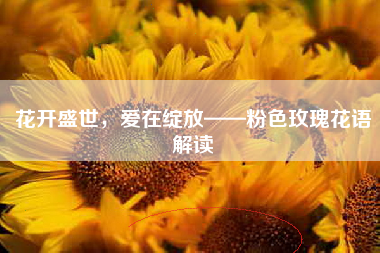 花开盛世，爱在绽放——粉色玫瑰花语解读