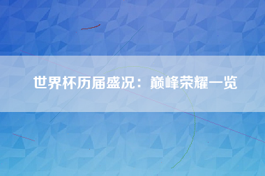 世界杯历届盛况：巅峰荣耀一览