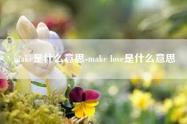 make是什么意思-make love是什么意思