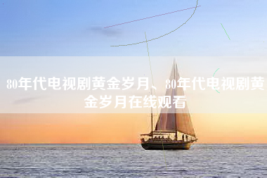 80年代电视剧黄金岁月、80年代电视剧黄金岁月-