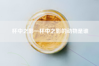 杯中之影—杯中之影的动物是谁