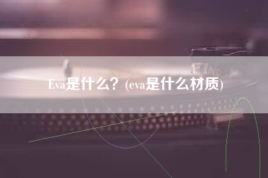 Eva是什么？(eva是什么材质)