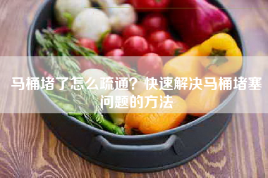 马桶堵了怎么疏通？快速解决马桶堵塞问题的方法