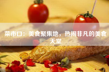 菜市口：美食聚集地，热闹非凡的美食天堂