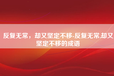 反复无常，却又坚定不移-反复无常,却又坚定不移的成语