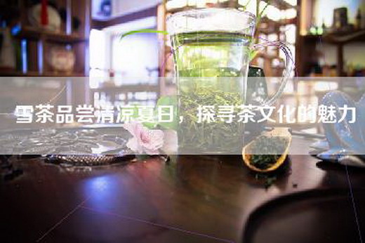 雪茶品尝清凉夏日，探寻茶文化的魅力