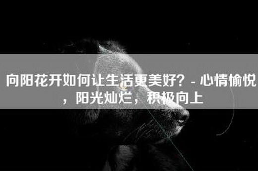 向阳花开如何让生活更美好？- 心情愉悦，阳光灿烂，积极向上