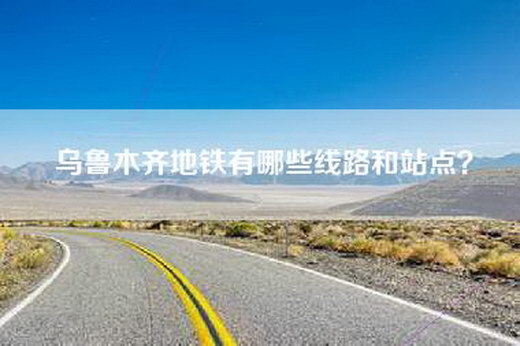 乌鲁木齐地铁有哪些线路和站点？