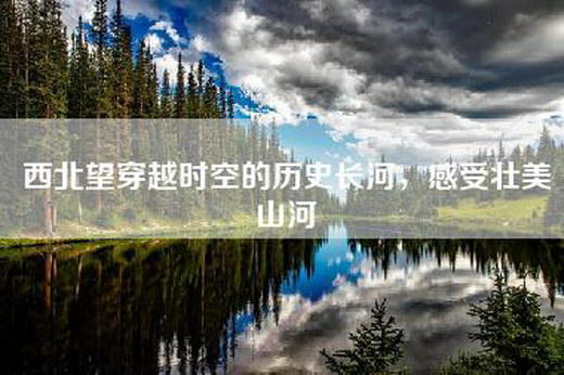 西北望穿越时空的历史长河，感受壮美山河