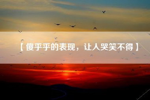 【傻乎乎的表现，让人哭笑不得】