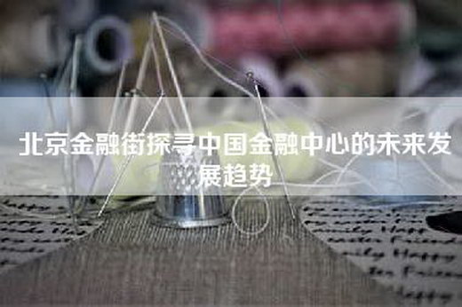 北京金融街探寻中国金融中心的未来发展趋势