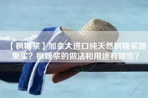 【枫糖浆】加拿大进口纯天然枫糖浆哪里买？枫糖浆的做法和用途有哪些？