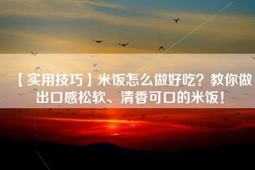 【实用技巧】米饭怎么做好吃？教你做出口感松软、清香可口的米饭！