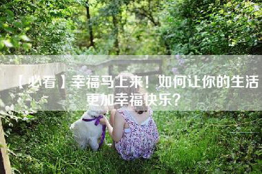 【必看】幸福马上来！如何让你的生活更加幸福快乐？