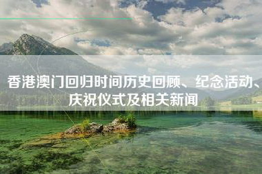 香港澳门回归时间历史回顾、纪念活动、庆祝仪式及相关新闻