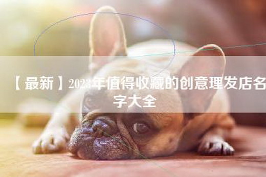 【最新】2023年值得收藏的创意理发店名字大全