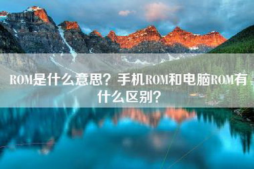 ROM是什么意思？手机ROM和电脑ROM有什么区别？