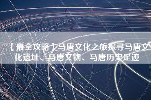 【最全攻略】马唐文化之旅探寻马唐文化遗址、马唐文物、马唐历史足迹