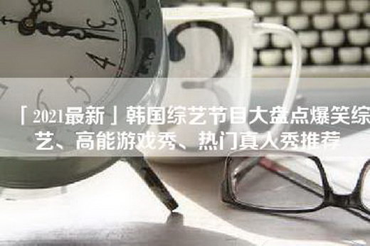 「2021最新」韩国综艺节目大盘点爆笑综艺、高能游戏秀、热门真人秀推荐