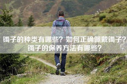 镯子的种类有哪些？如何正确佩戴镯子？镯子的保养方法有哪些？