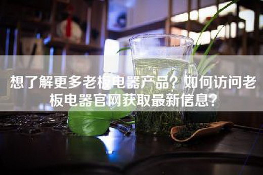 想了解更多老板电器产品？如何访问老板电器官网获取最新信息？