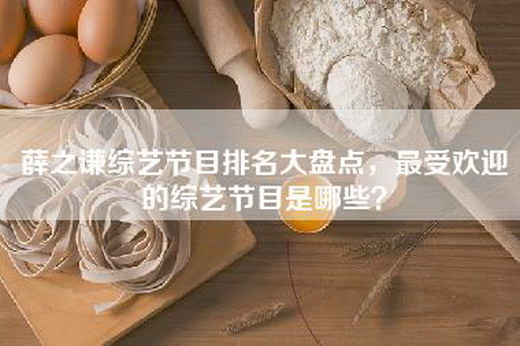 薛之谦综艺节目排名大盘点，最受欢迎的综艺节目是哪些？