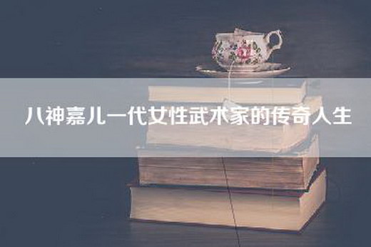 八神嘉儿一代女性武术家的传奇人生