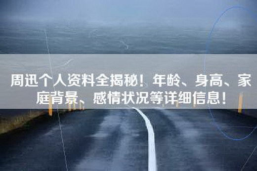 周迅个人资料全揭秘！年龄、身高、家庭背景、感情状况等详细信息！