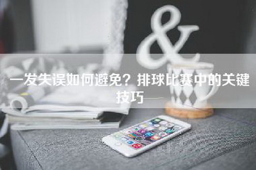 一发失误如何避免？排球比赛中的关键技巧