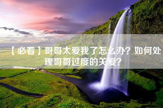 【必看】哥哥太爱我了怎么办？如何处理哥哥过度的关爱？