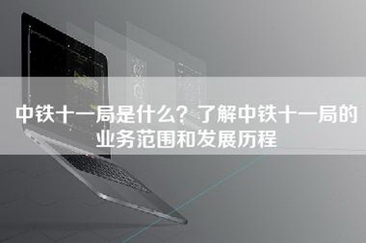 中铁十一局是什么？了解中铁十一局的业务范围和发展历程