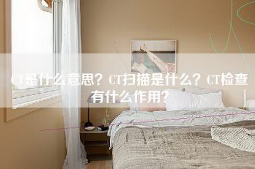 CT是什么意思？CT扫描是什么？CT检查有什么作用？