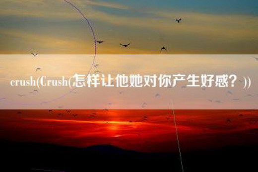 crush(Crush(怎样让他她对你产生好感？))