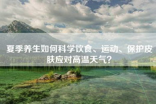 夏季养生如何科学饮食、运动、保护皮肤应对高温天气？