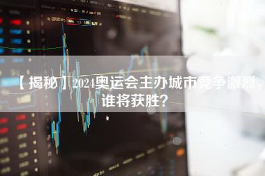 【揭秘】2024奥运会主办城市竞争激烈，谁将获胜？