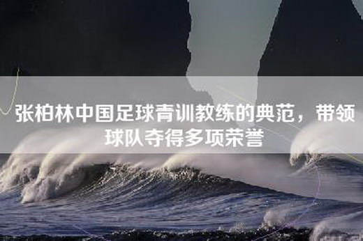 张柏林中国足球青训教练的典范，带领球队夺得多项荣誉