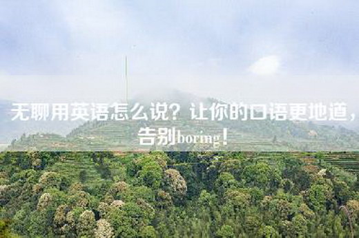 无聊用英语怎么说？让你的口语更地道，告别boring！