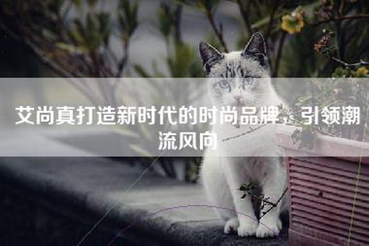 艾尚真打造新时代的时尚品牌，引领潮流风向