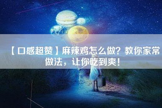 【口感超赞】麻辣鸡怎么做？教你家常做法，让你吃到爽！