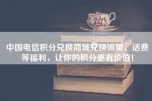 中国电信积分兑换商城兑换流量、话费等福利，让你的积分更有价值！