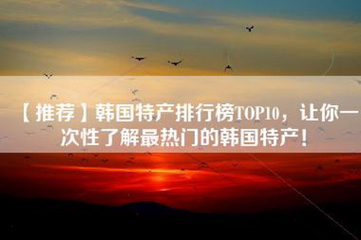 【推荐】韩国特产排行榜TOP10，让你一次性了解最热门的韩国特产！