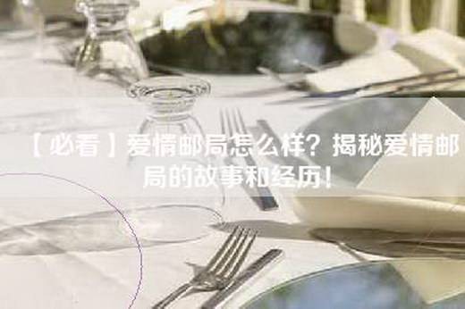 【必看】爱情邮局怎么样？揭秘爱情邮局的故事和经历！