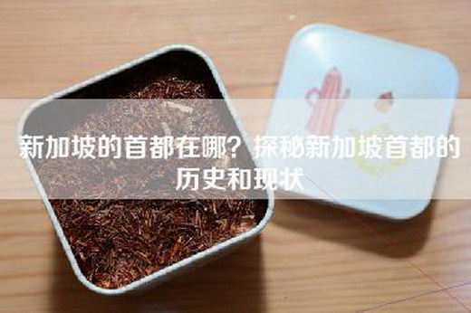 新加坡的首都在哪？探秘新加坡首都的历史和现状