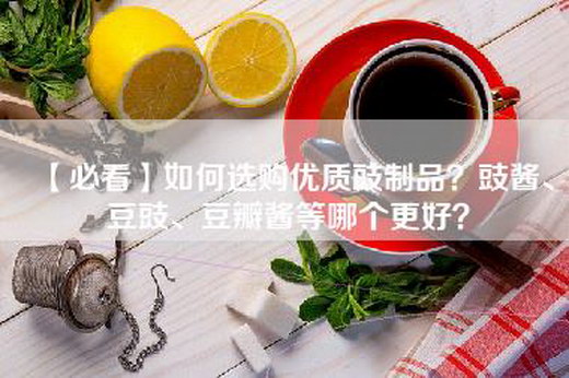 【必看】如何选购优质豉制品？豉酱、豆豉、豆瓣酱等哪个更好？