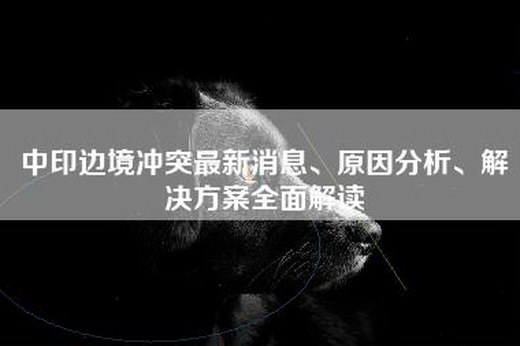 中印边境冲突最新消息、原因分析、解决方案全面解读