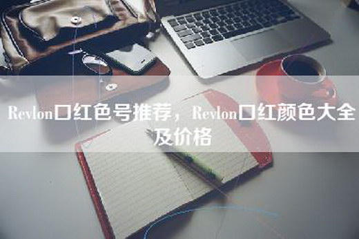 Revlon口红色号推荐，Revlon口红颜色大全及价格