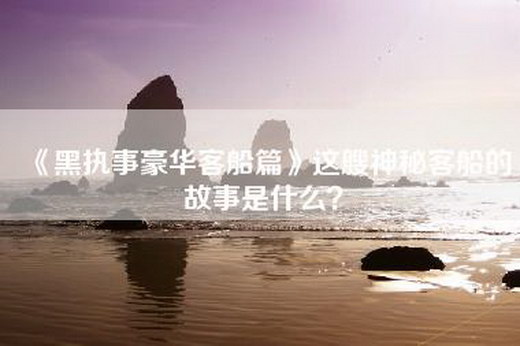 《黑执事豪华客船篇》这艘神秘客船的故事是什么？