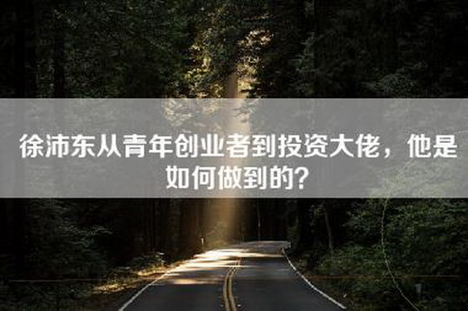 徐沛东从青年创业者到投资大佬，他是如何做到的？