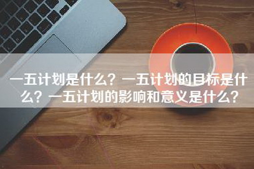 一五计划是什么？一五计划的目标是什么？一五计划的影响和意义是什么？